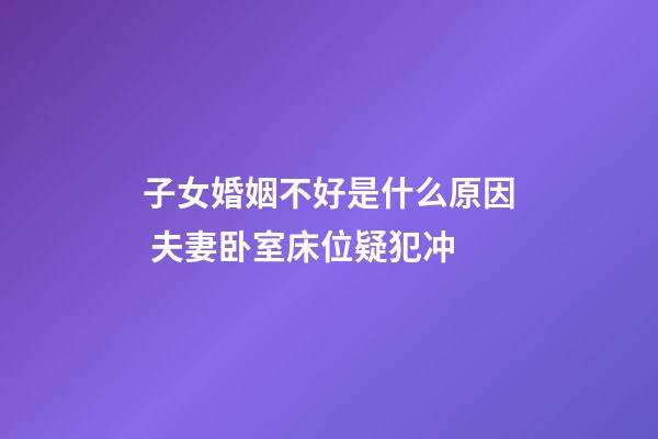 子女婚姻不好是什么原因 夫妻卧室床位疑犯冲